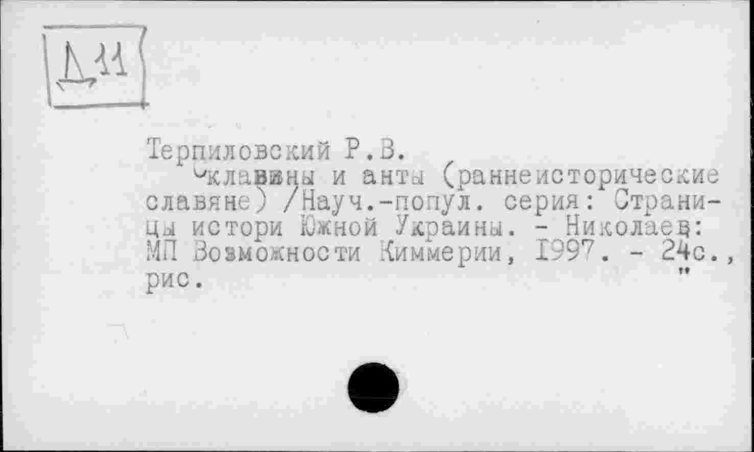 ﻿Терпиловский P.S.
ис лавины и анты (раннеисторические славяне) /Науч.-попул. серия: Страницы истори Южной Украины. - Николаев: МП Возможности Киммерии, 1997. - 24с., рис.